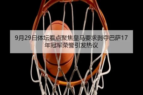 9月29日体坛看点聚焦皇马要求剥夺巴萨17年冠军荣誉引发热议